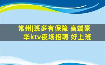 常州|班多有保障 高端豪华ktv夜场招聘 好上班